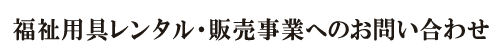 福祉用具のレンタル・販売事業お問い合わせフォーム